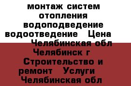 монтаж систем отопления водоподведение водоотведение › Цена ­ 1 000 - Челябинская обл., Челябинск г. Строительство и ремонт » Услуги   . Челябинская обл.